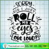 Sorry Did I Just Roll My Eyes SVG Cut File for Cricut & Silhouette 3 Sorry did I just roll my eyes copy