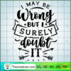 I May Be Wrong But I Surely SVG Cut File for Cricut 2 I may be wrong but I surely doubt it copy