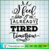 I Feel Like I'M Already Tire SVG Cut File for Cricut 3 I feel like I m already tired tomorrow copy