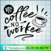 No Coffee No Workee SVG, Coffee SVG, SVG For Cricut Silhouette 3 No coffee no workee copy