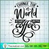 Change The World Start With SVG Cut File for Cricut 3 Change the world start with coffee copy