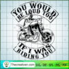 You Would Be Loud Too If I W SVG Cut File for Cricut 2 You Would Be Loud Too If I Was Riding You SVG Skeleton Motorcycle SVG bl copy
