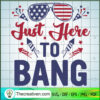 Just Here To Bang SVG, 4th of July SVG, Patriot Day SVG 3 1377 copy